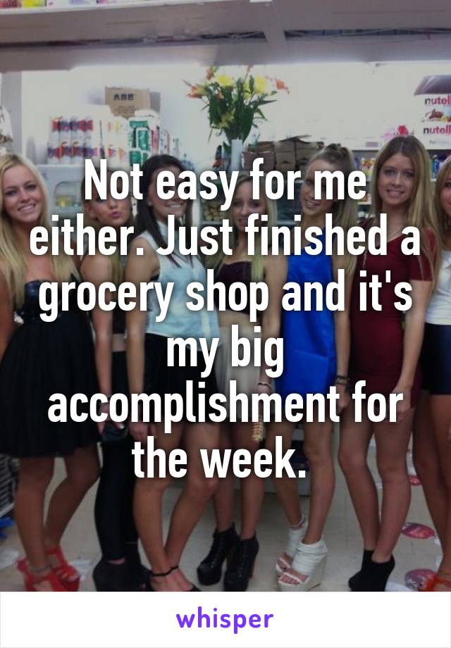Not easy for me either. Just finished a grocery shop and it's my big accomplishment for the week. 