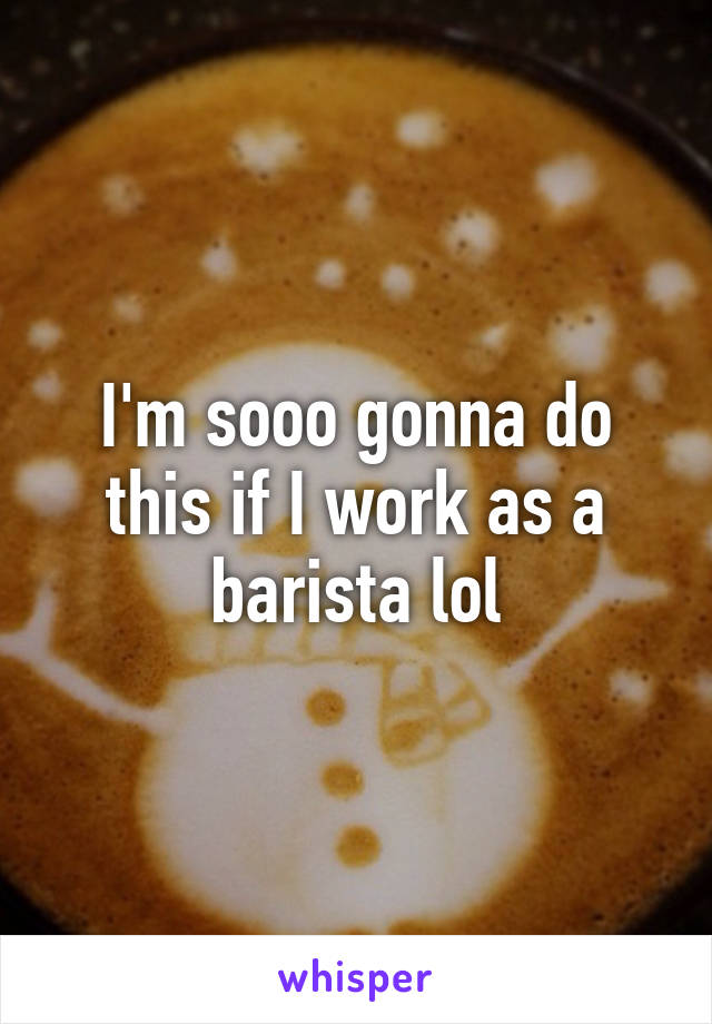 I'm sooo gonna do this if I work as a barista lol