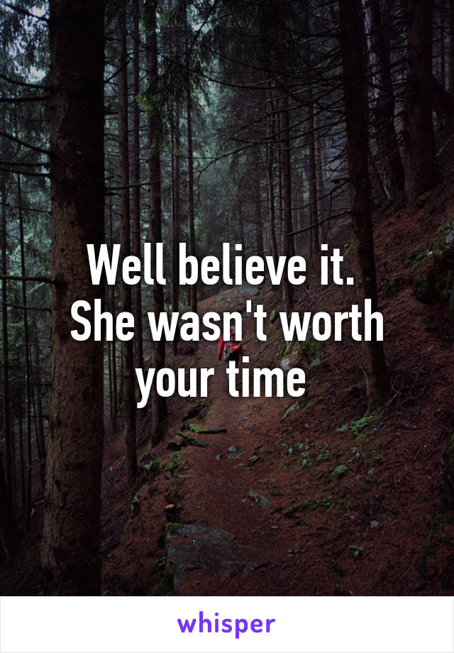 Well believe it. 
She wasn't worth your time 