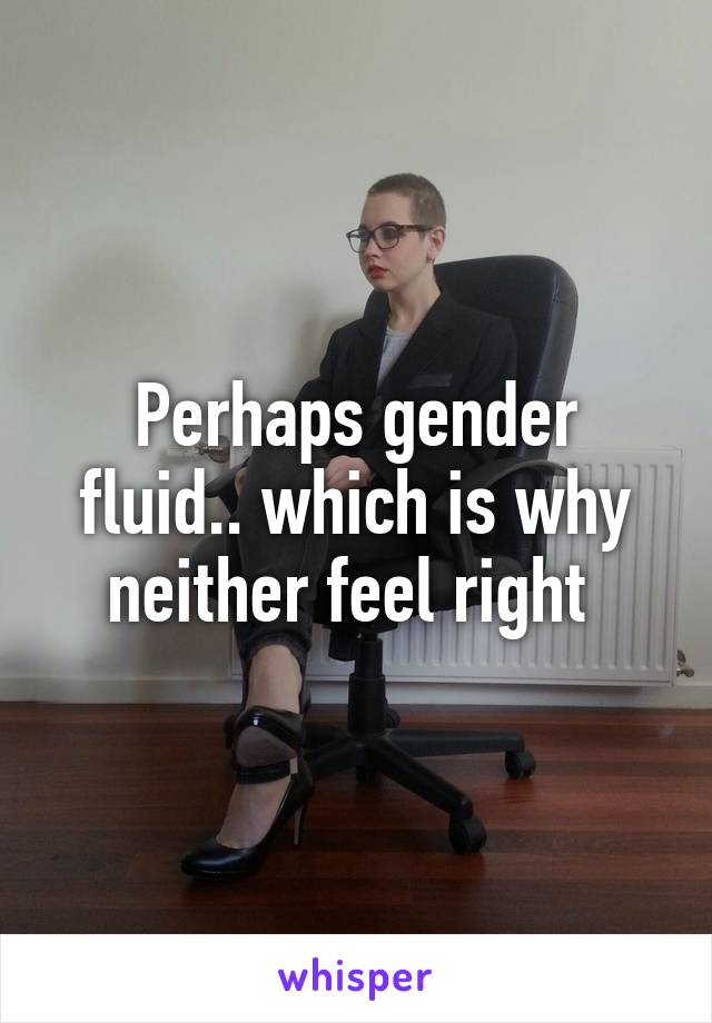 Perhaps gender fluid.. which is why neither feel right 