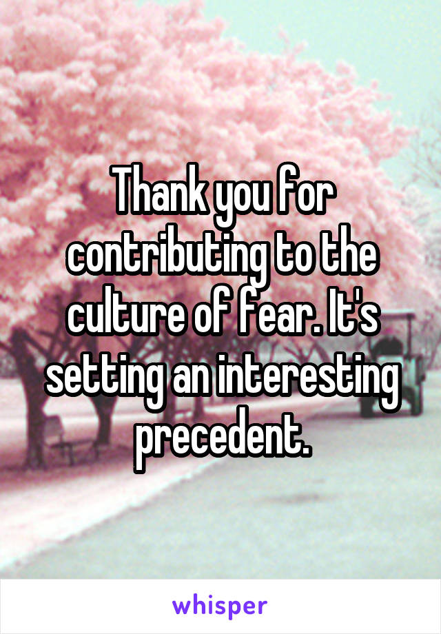 Thank you for contributing to the culture of fear. It's setting an interesting precedent.