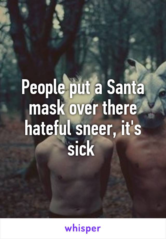 People put a Santa mask over there hateful sneer, it's sick 