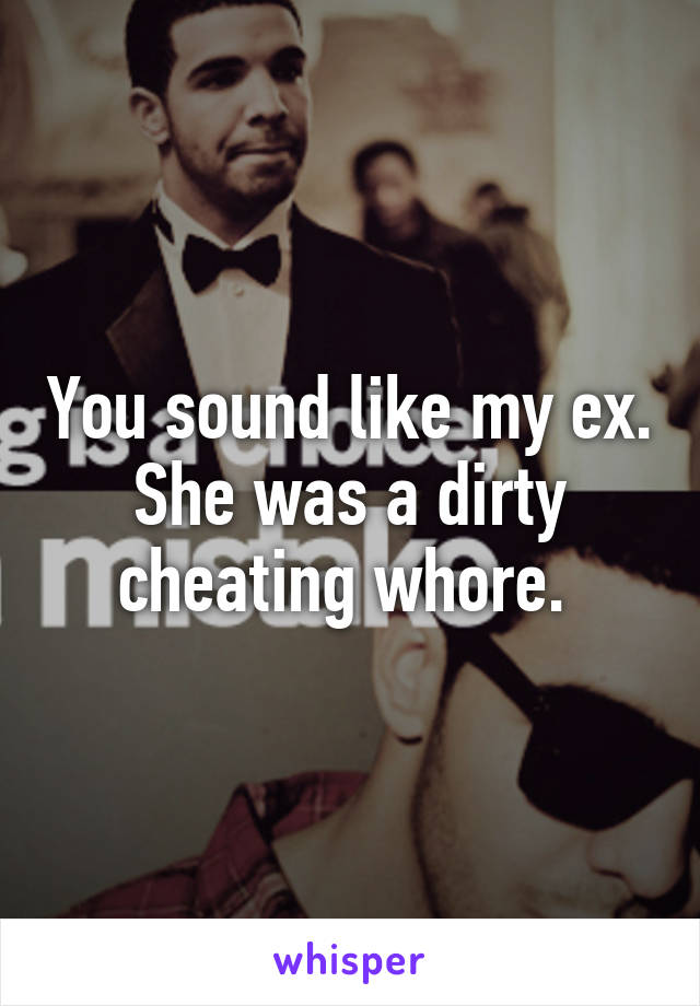 You sound like my ex. She was a dirty cheating whore. 