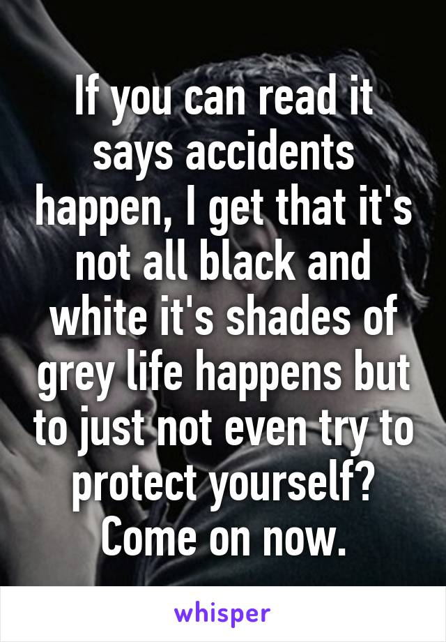 If you can read it says accidents happen, I get that it's not all black and white it's shades of grey life happens but to just not even try to protect yourself?
Come on now.