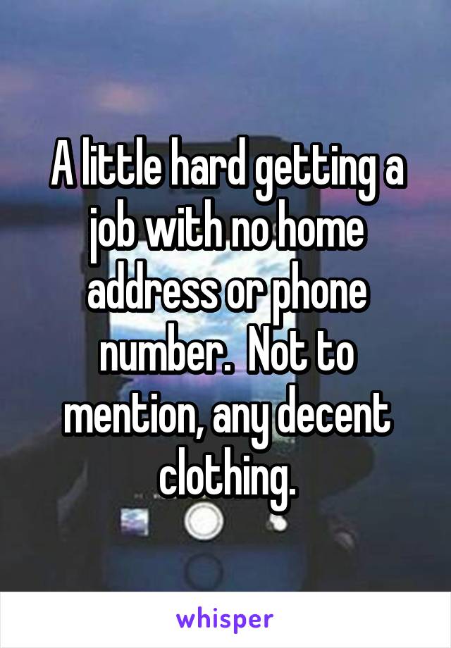 A little hard getting a job with no home address or phone number.  Not to mention, any decent clothing.