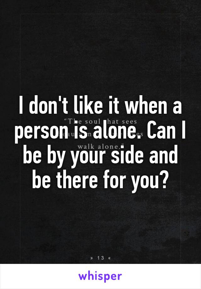 I don't like it when a person is alone. Can I be by your side and be there for you?