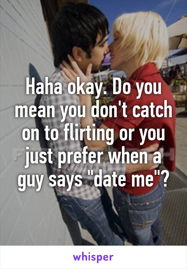 Haha okay. Do you mean you don't catch on to flirting or you just prefer when a guy says "date me"?