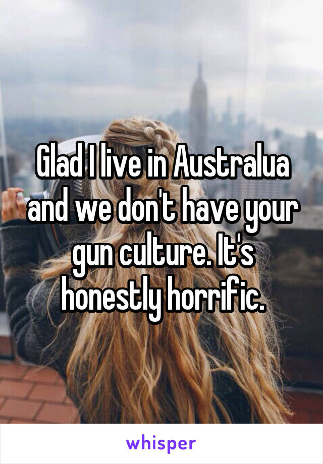 Glad I live in Australua and we don't have your gun culture. It's honestly horrific.