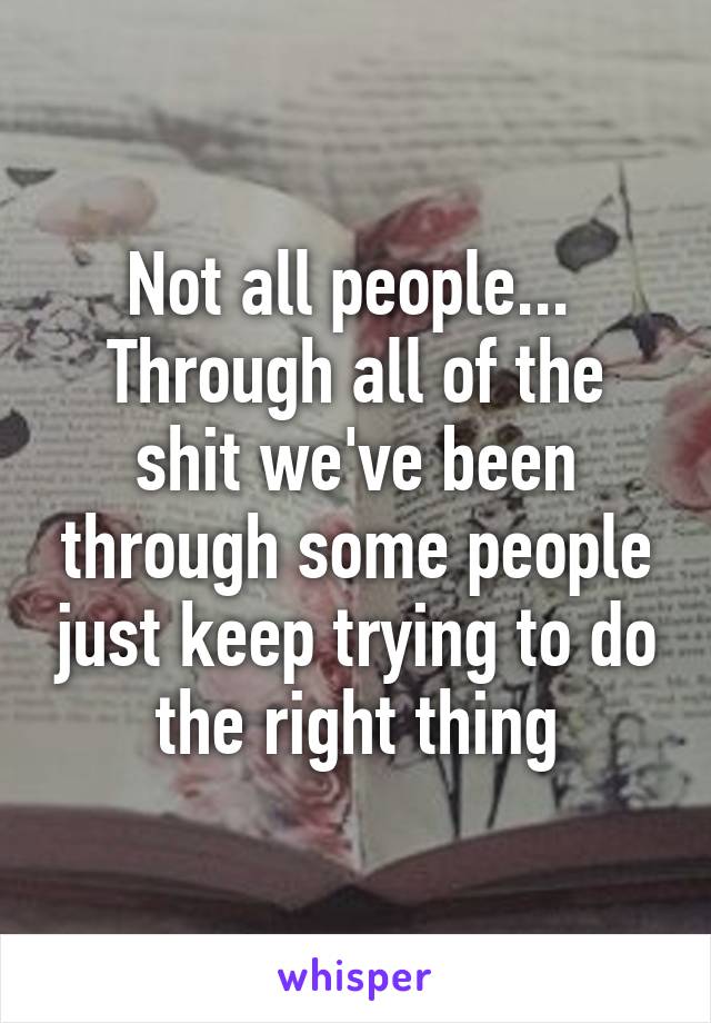 Not all people... 
Through all of the shit we've been through some people just keep trying to do the right thing