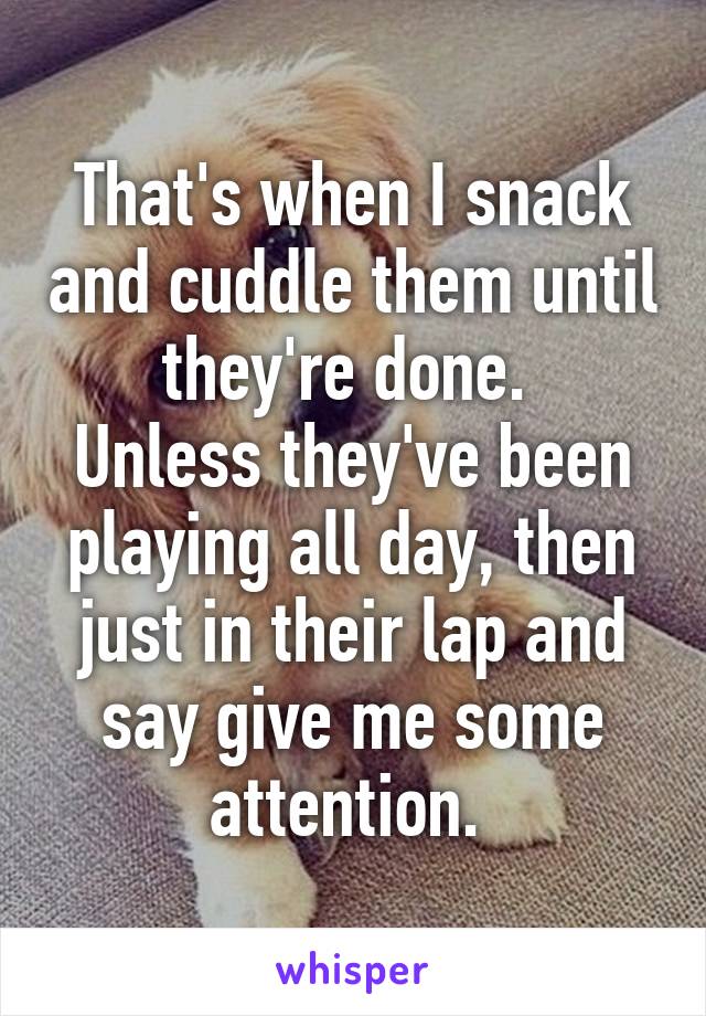 That's when I snack and cuddle them until they're done. 
Unless they've been playing all day, then just in their lap and say give me some attention. 