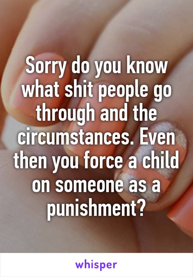 Sorry do you know what shit people go through and the circumstances. Even then you force a child on someone as a punishment?