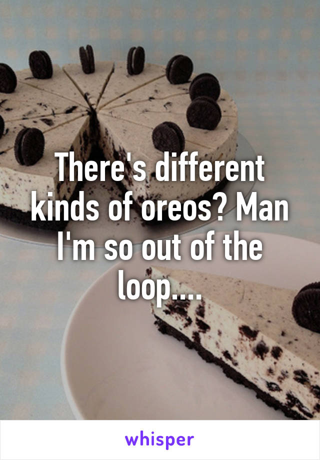 There's different kinds of oreos? Man I'm so out of the loop....