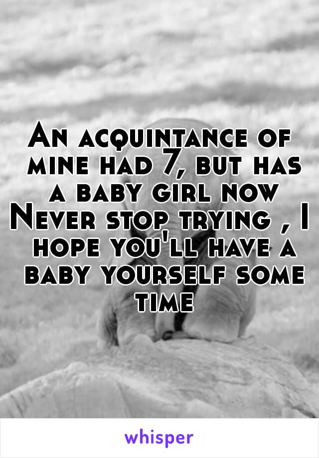 An acquintance of mine had 7, but has a baby girl now
Never stop trying , I hope you'll have a baby yourself some time