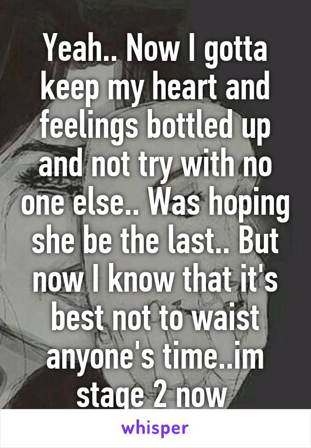 Yeah.. Now I gotta keep my heart and feelings bottled up and not try with no one else.. Was hoping she be the last.. But now I know that it's best not to waist anyone's time..im stage 2 now 