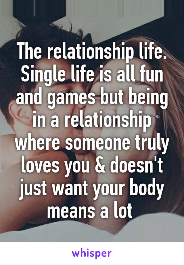 The relationship life. Single life is all fun and games but being in a relationship where someone truly loves you & doesn't just want your body means a lot 