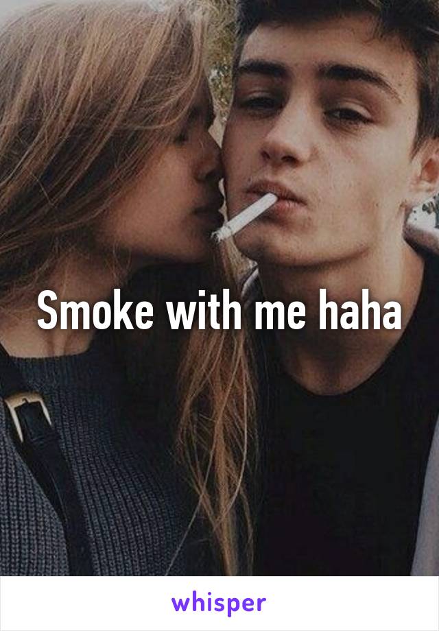 Smoke with me haha