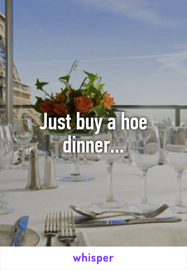 Just buy a hoe dinner...