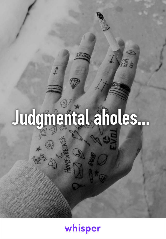 Judgmental aholes... 