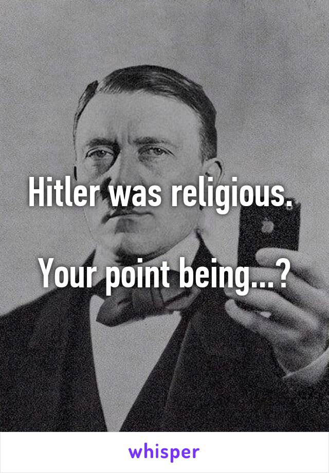 Hitler was religious. 

Your point being...?