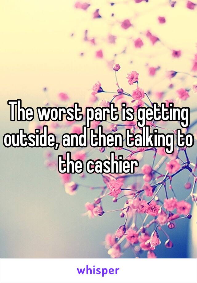 The worst part is getting outside, and then talking to the cashier 