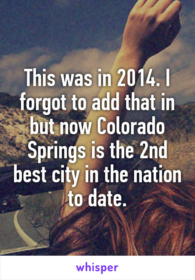 This was in 2014. I forgot to add that in but now Colorado Springs is the 2nd best city in the nation to date.