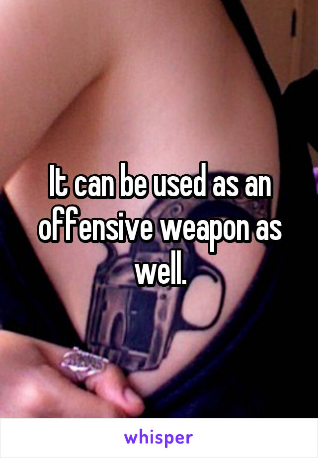 It can be used as an offensive weapon as well.