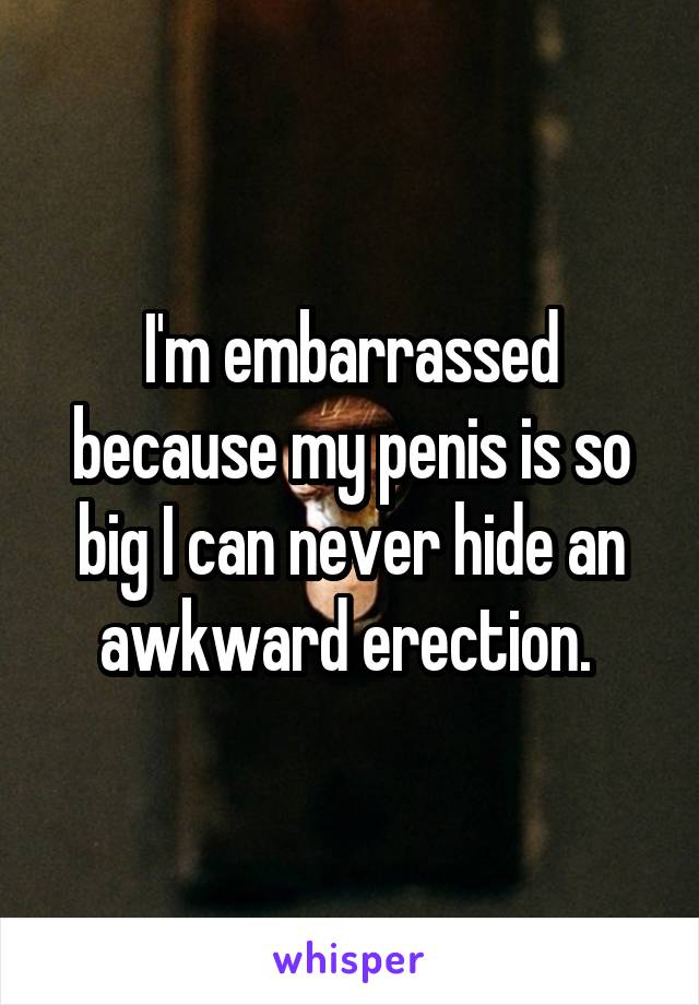 I'm embarrassed because my penis is so big I can never hide an awkward erection. 