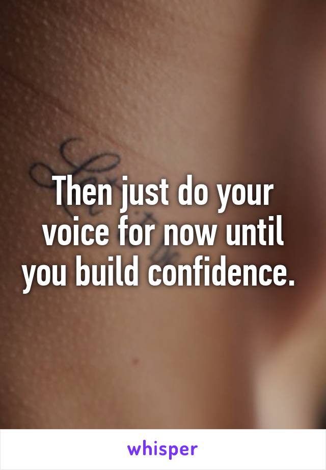 Then just do your voice for now until you build confidence. 