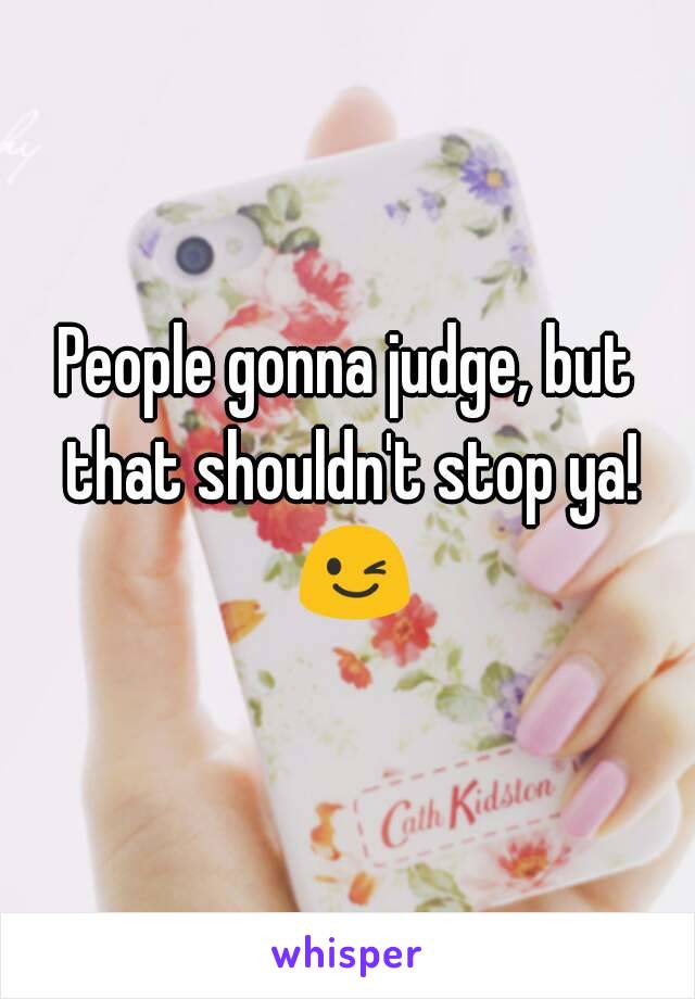 People gonna judge, but that shouldn't stop ya! 😉