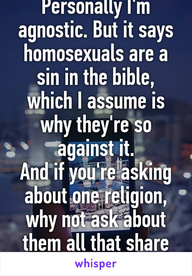 Personally I'm agnostic. But it says homosexuals are a sin in the bible, which I assume is why they're so against it.
And if you're asking about one religion, why not ask about them all that share the philosophy? Dick.