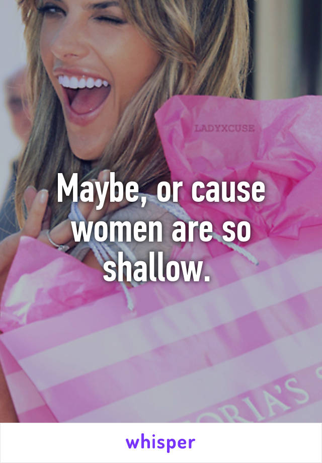 Maybe, or cause women are so shallow. 