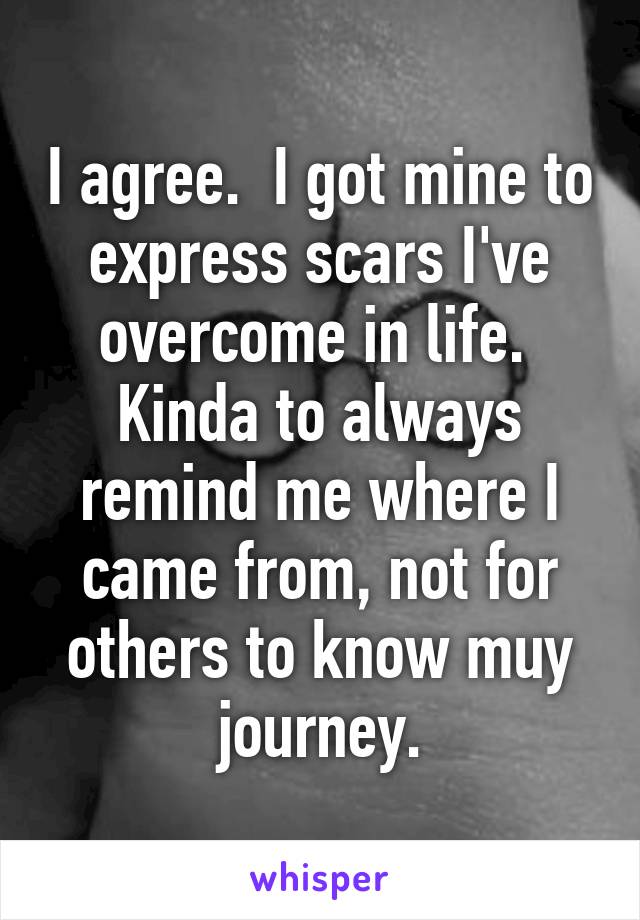 I agree.  I got mine to express scars I've overcome in life.  Kinda to always remind me where I came from, not for others to know muy journey.