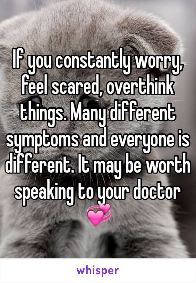 If you constantly worry, feel scared, overthink things. Many different symptoms and everyone is different. It may be worth speaking to your doctor 💞