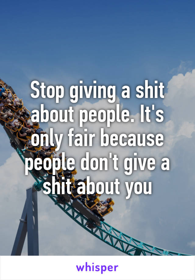 Stop giving a shit about people. It's only fair because people don't give a shit about you