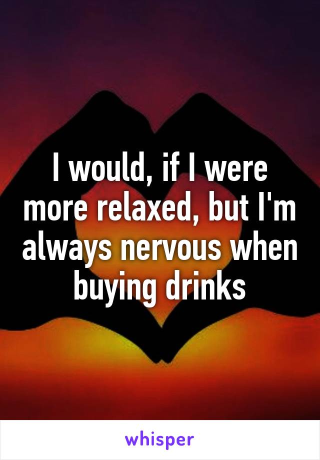 I would, if I were more relaxed, but I'm always nervous when buying drinks