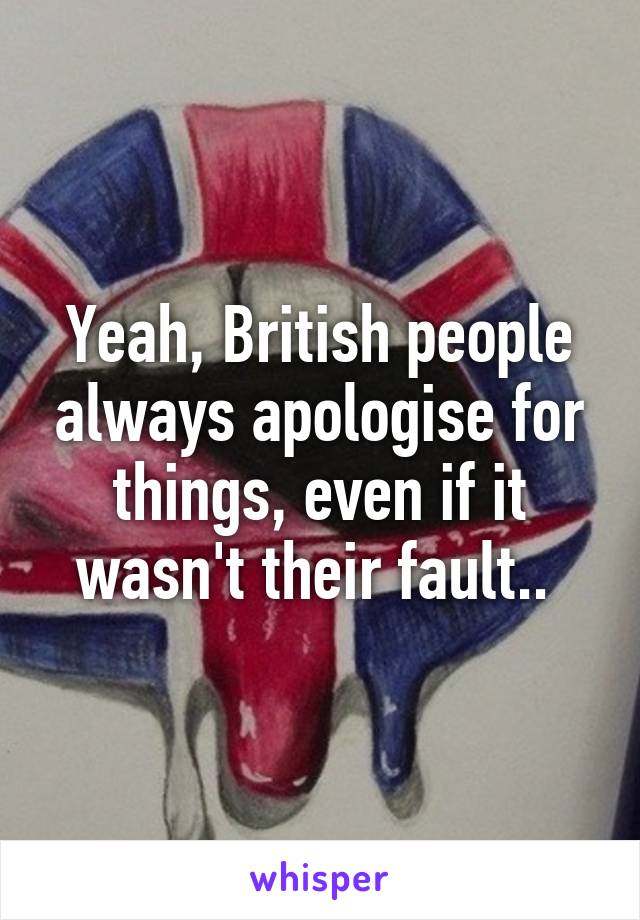 Yeah, British people always apologise for things, even if it wasn't their fault.. 