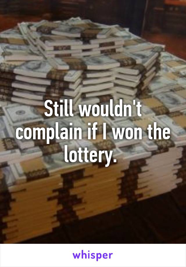 Still wouldn't complain if I won the lottery. 