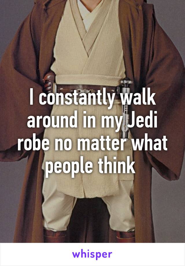 I constantly walk around in my Jedi robe no matter what people think 