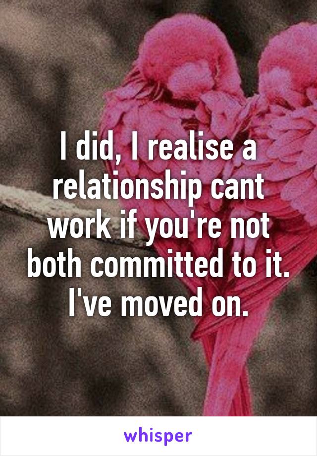 I did, I realise a relationship cant work if you're not both committed to it. I've moved on.