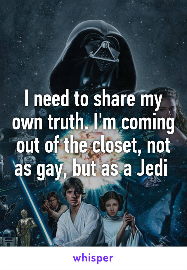 I need to share my own truth. I'm coming out of the closet, not as gay, but as a Jedi 