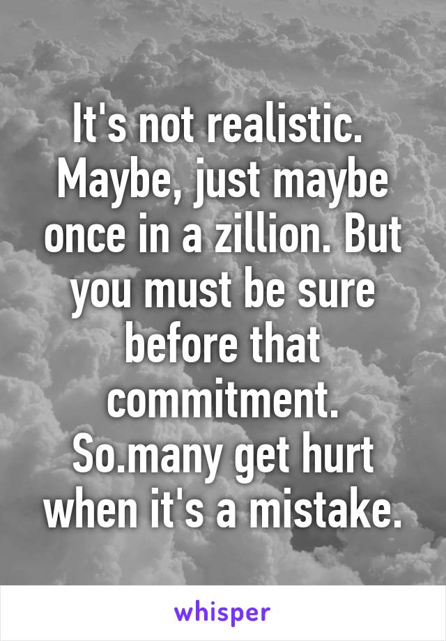 It's not realistic. 
Maybe, just maybe once in a zillion. But you must be sure before that commitment. So.many get hurt when it's a mistake.