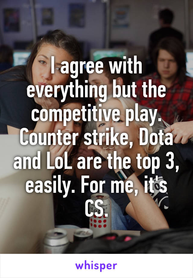 I agree with everything but the competitive play. Counter strike, Dota and LoL are the top 3, easily. For me, it's CS.