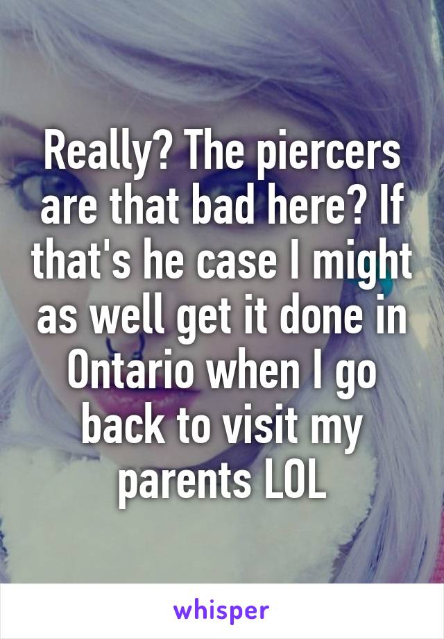 Really? The piercers are that bad here? If that's he case I might as well get it done in Ontario when I go back to visit my parents LOL
