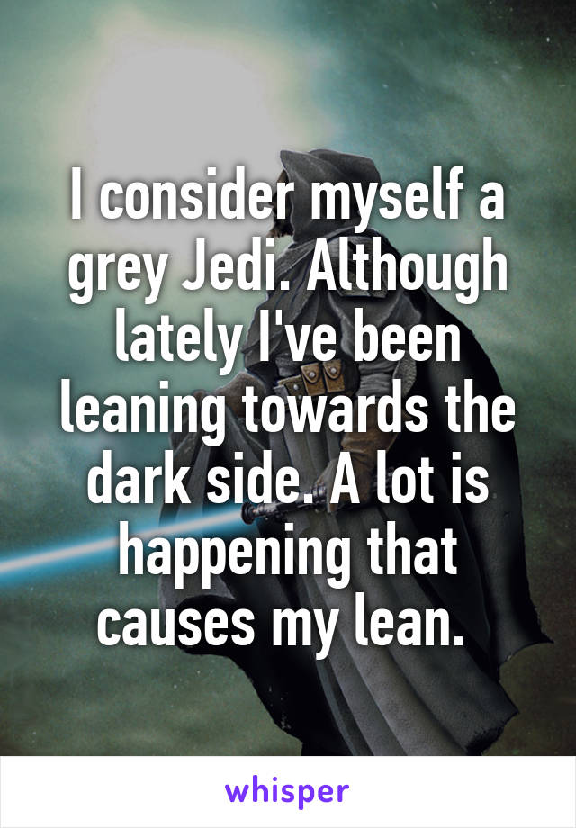 I consider myself a grey Jedi. Although lately I've been leaning towards the dark side. A lot is happening that causes my lean. 