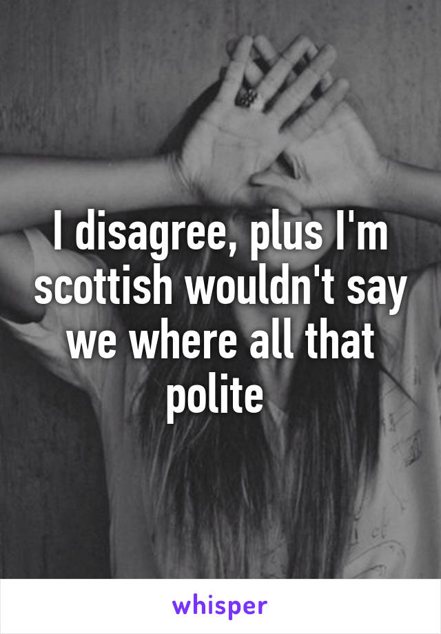 I disagree, plus I'm scottish wouldn't say we where all that polite 