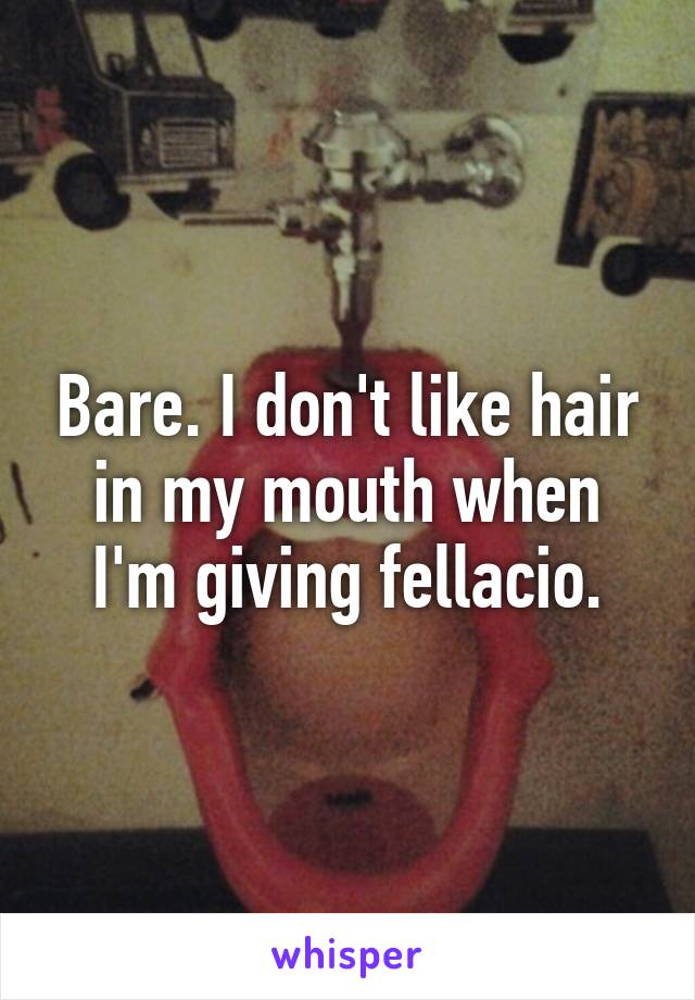 Bare. I don't like hair in my mouth when I'm giving fellacio.