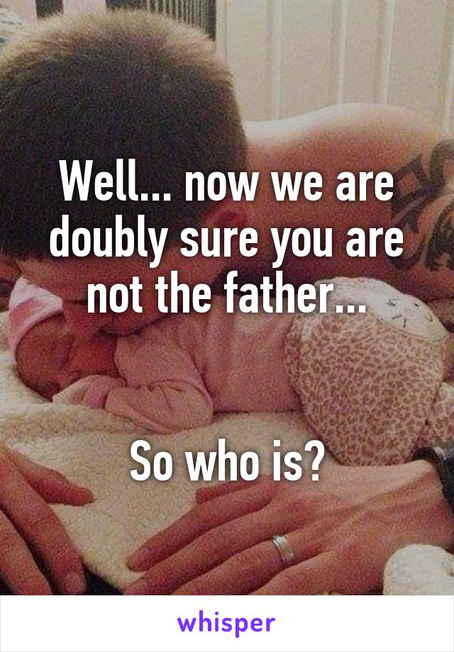Well... now we are doubly sure you are not the father...


So who is?