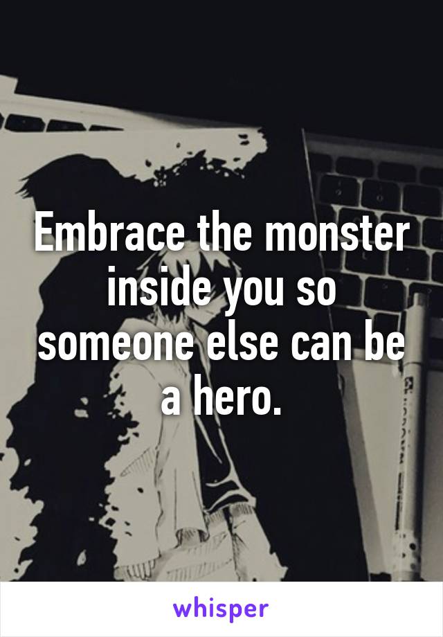 Embrace the monster inside you so someone else can be a hero.