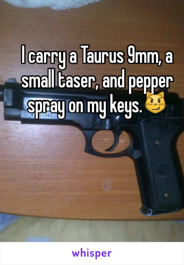 I carry a Taurus 9mm, a small taser, and pepper spray on my keys.😼