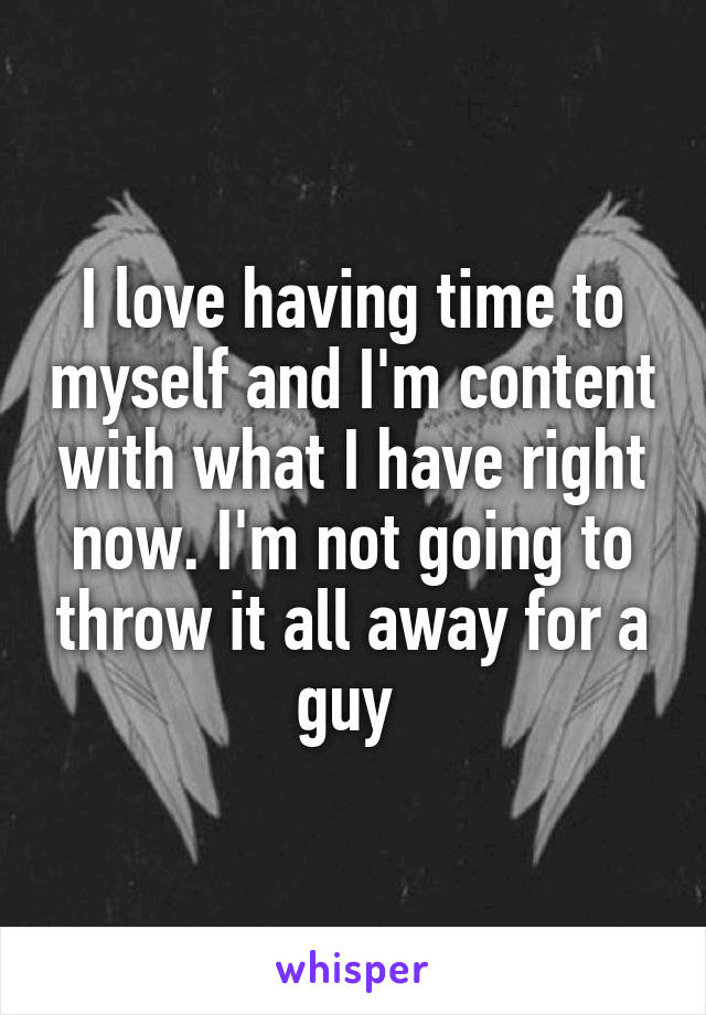 I love having time to myself and I'm content with what I have right now. I'm not going to throw it all away for a guy 